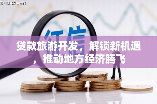 桥东贷款旅游开发，解锁新机遇，推动地方经济腾飞