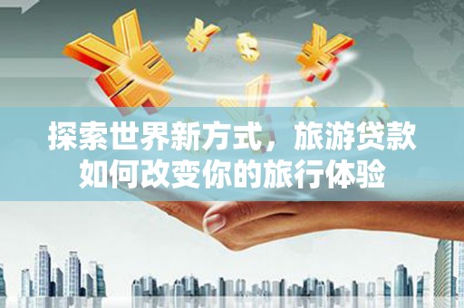 尖石探索世界新方式，旅游贷款如何改变你的旅行体验